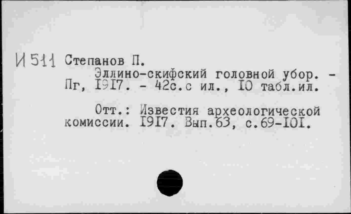 ﻿И Степанов П.
Эллино-скифский головной убор. Пг, 1917. - 42с.с ил., 10 табл.ил.
Отт.: Известия археологической комиссии. 1917. Вып.бЗ, с.69-101.